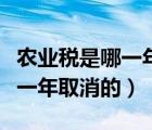 农业税是哪一年取消的谁取消的（农业税是哪一年取消的）