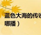 蓝色大海的传说在哪播放（蓝色大海的传说在哪播）