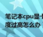 笔记本cpu显卡温度高怎么办（笔记本显卡温度过高怎么办）
