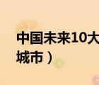中国未来10大中心城市（中国未来重点发展城市）