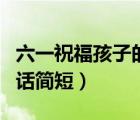 六一祝福孩子的话简短老师（六一祝福孩子的话简短）