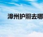 漳州护照去哪里办理（护照去哪里办理）