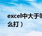 excel中大于等于怎么打（excel大于等于怎么打）