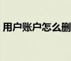 用户账户怎么删除微信（用户账户怎么删除）