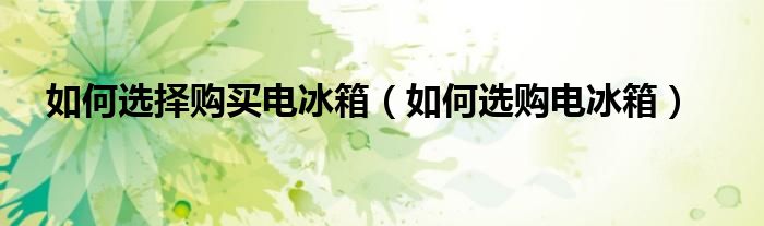 如何选择购买电冰箱（如何选购电冰箱）-66绿色资源网-第3张图片