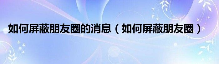 如何屏蔽朋友圈的消息（如何屏蔽朋友圈）-66绿色资源网-第8张图片