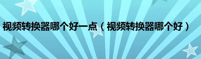 视频转换器哪个好一点（视频转换器哪个好）-66绿色资源网-第3张图片