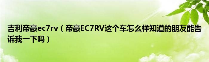 吉利帝豪ec7rv（帝豪EC7RV这个车怎么样知道的朋友能告诉我一下吗）