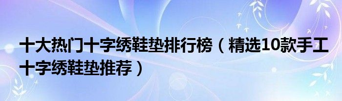 十大热门十字绣鞋垫排行榜（精选10款手工十字绣鞋垫推荐）