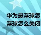 华为悬浮球怎么关闭 怎么关不了机（华为悬浮球怎么关闭）