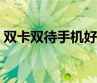 双卡双待手机好不好（什么双卡双待手机好）