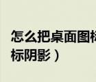 怎么把桌面图标的阴影去掉（怎样去掉桌面图标阴影）