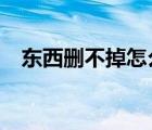 东西删不掉怎么办?（东西删不掉怎么办）