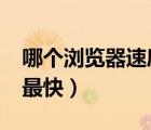 哪个浏览器速度最快?手机（哪个浏览器速度最快）