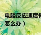 电脑反应速度慢怎么办解决（电脑反应速度慢怎么办）