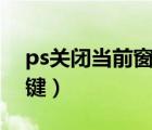 ps关闭当前窗口快捷键（关闭当前窗口快捷键）