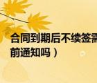 合同到期后不续签需要提前通知吗（合同到期不续签需要提前通知吗）