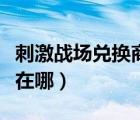 刺激战场兑换商城在哪里（刺激战场兑换商店在哪）
