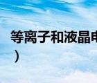 等离子和液晶电视哪个贵（等离子和液晶电视）