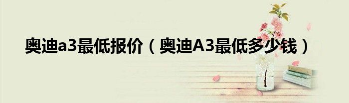 奥迪a3最低报价（奥迪A3最低多少钱）