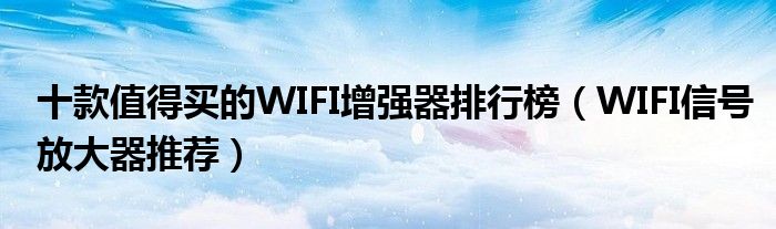 十款值得买的WIFI增强器排行榜（WIFI信号放大器推荐）