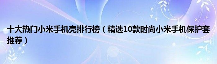 十大热门小米手机壳排行榜（精选10款时尚小米手机保护套推荐）