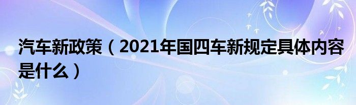 汽车新政策（2021年国四车新规定具体内容是什么）