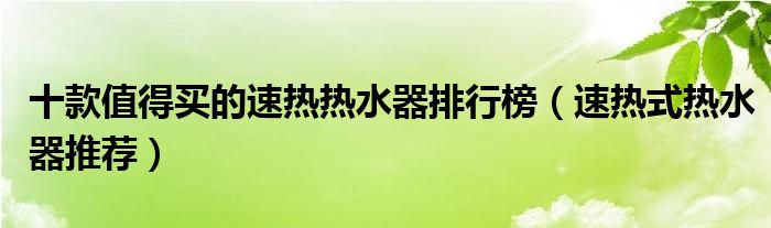 十款值得买的速热热水器排行榜（速热式热水器推荐）