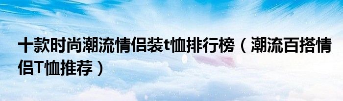 十款时尚潮流情侣装t恤排行榜（潮流百搭情侣T恤推荐）