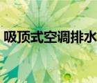 吸顶式空调排水为什么向上排（吸顶式空调）