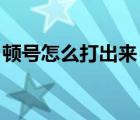 顿号怎么打出来 电脑键盘（顿号怎么打出来）