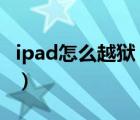 ipad怎么越狱 ipad越狱教程（ipad怎么越狱）