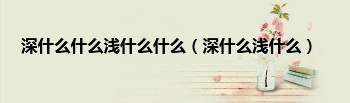 深什么什么浅什么什么（深什么浅什么）-66绿色资源网-第3张图片