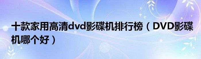 十款家用高清dvd影碟机排行榜（DVD影碟机哪个好）