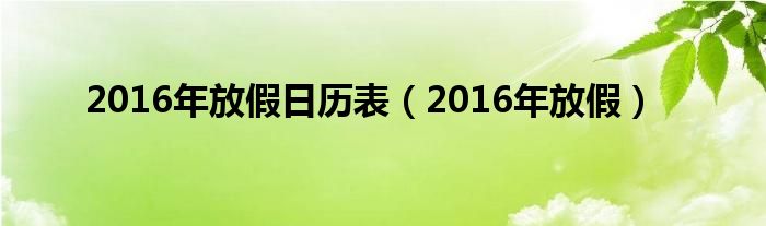 2016年放假日历表（2016年放假）