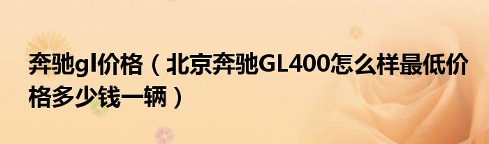 奔驰gl价格（北京奔驰GL400怎么样最低价格多少钱一辆）