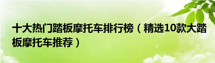 十大热门踏板摩托车排行榜（精选10款大踏板摩托车推荐）