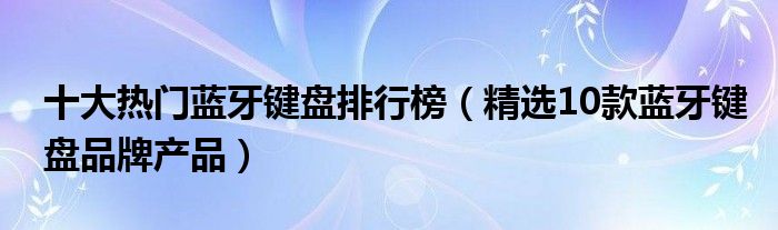 十大热门蓝牙键盘排行榜（精选10款蓝牙键盘品牌产品）