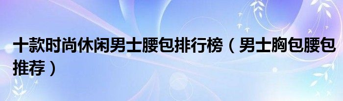 十款时尚休闲男士腰包排行榜（男士胸包腰包推荐）