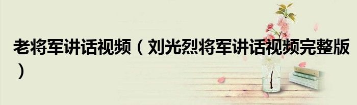 老将军讲话视频（刘光烈将军讲话视频完整版）-66绿色资源网-第3张图片