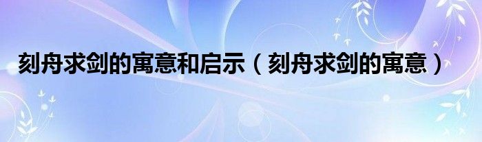 刻舟求剑的寓意和启示（刻舟求剑的寓意）