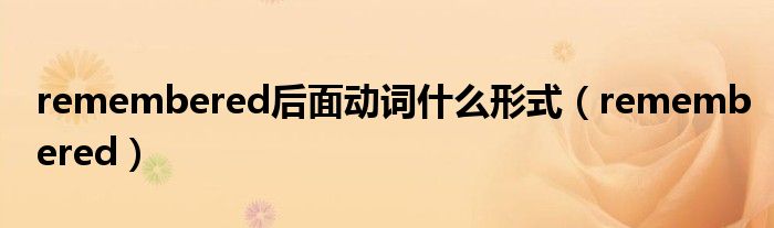remembered后面动词什么形式（remembered）