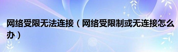 网络受限无法连接（网络受限制或无连接怎么办）