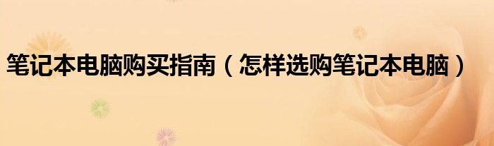 笔记本电脑购买指南（怎样选购笔记本电脑）