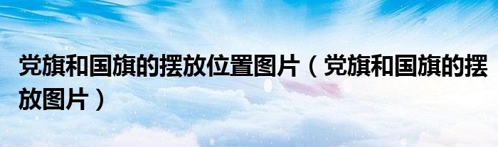 党旗和国旗的摆放位置图片（党旗和国旗的摆放图片）-66绿色资源网-第8张图片