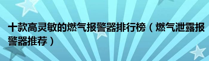 十款高灵敏的燃气报警器排行榜（燃气泄露报警器推荐）