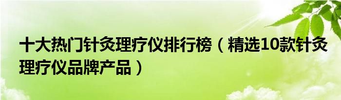 十大热门针灸理疗仪排行榜（精选10款针灸理疗仪品牌产品）