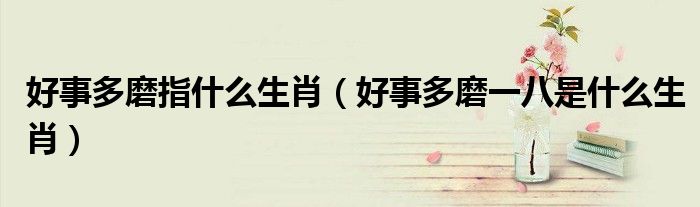 好事多磨指什么生肖（好事多磨一八是什么生肖）-66绿色资源网-第3张图片