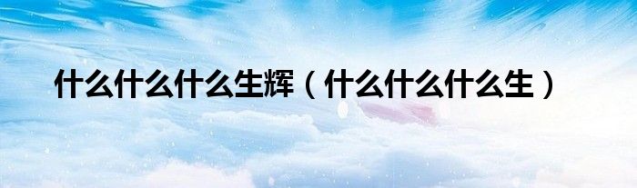 什么什么什么生辉（什么什么什么生）-66绿色资源网-第3张图片