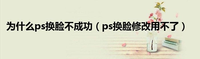 为什么ps换脸不成功（ps换脸修改用不了）-66绿色资源网-第3张图片